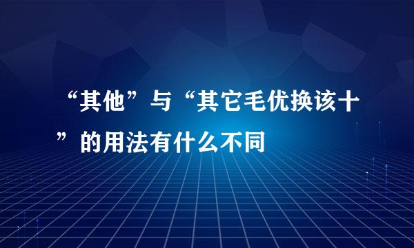 “其他”与“其它毛优换该十”的用法有什么不同