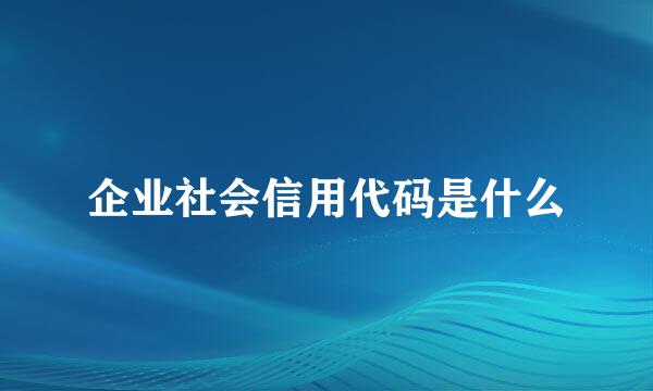 企业社会信用代码是什么