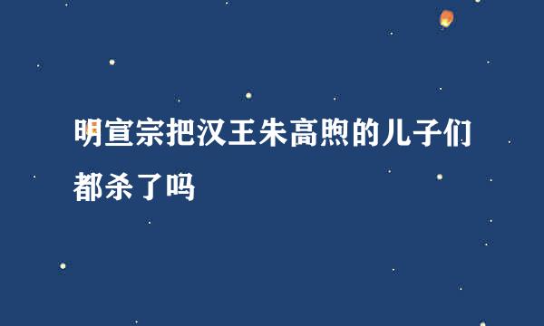 明宣宗把汉王朱高煦的儿子们都杀了吗