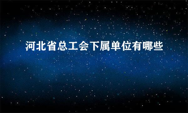 河北省总工会下属单位有哪些