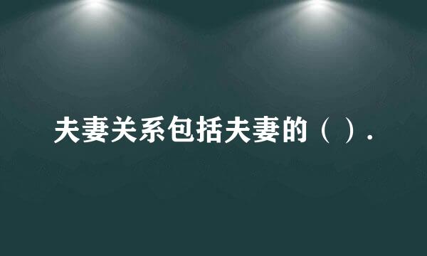 夫妻关系包括夫妻的（）.