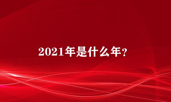 2021年是什么年？