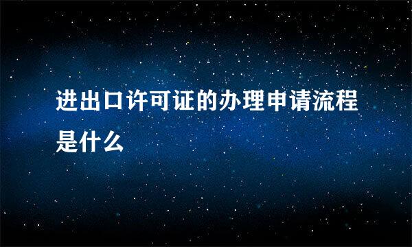 进出口许可证的办理申请流程是什么