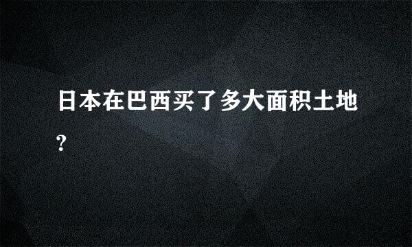 日本在巴西买了多大面积土地？