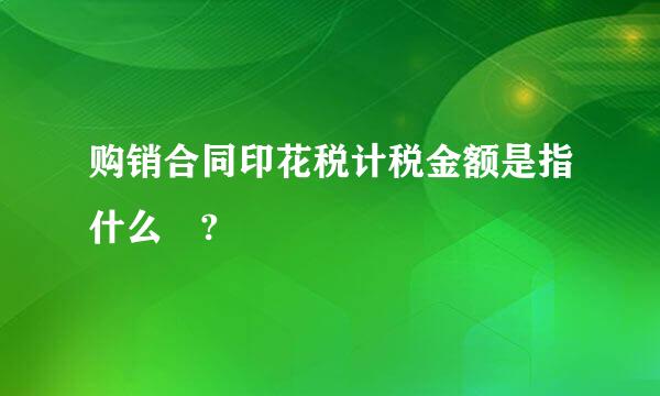 购销合同印花税计税金额是指什么 ?