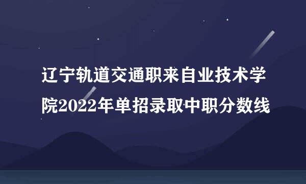 辽宁轨道交通职来自业技术学院2022年单招录取中职分数线