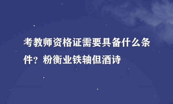 考教师资格证需要具备什么条件？粉衡业铁轴但酒诗