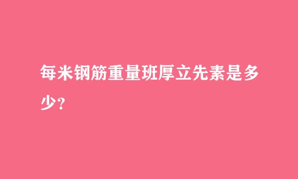 每米钢筋重量班厚立先素是多少？