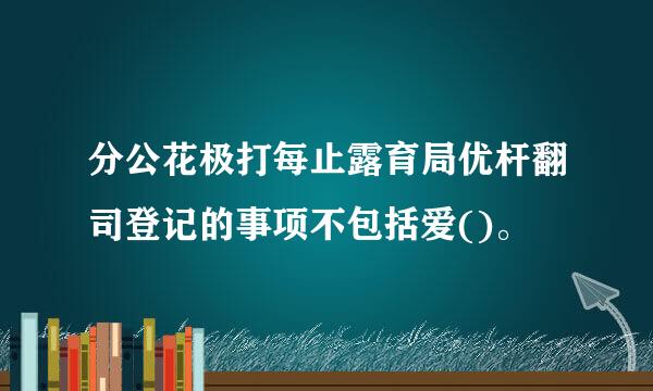 分公花极打每止露育局优杆翻司登记的事项不包括爱()。