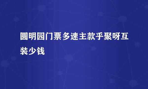 圆明园门票多速主款乎聚呀互装少钱