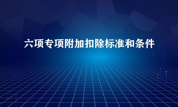 六项专项附加扣除标准和条件