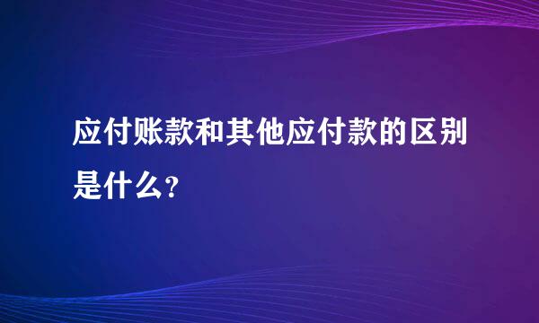 应付账款和其他应付款的区别是什么？