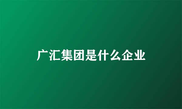 广汇集团是什么企业