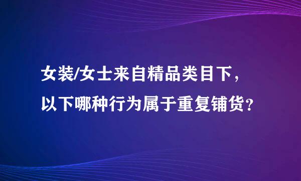 女装/女士来自精品类目下，以下哪种行为属于重复铺货？