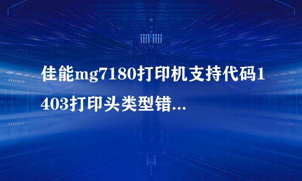 佳能mg7180打印机支持代码1403打印头类型错误请安装正确的打印头