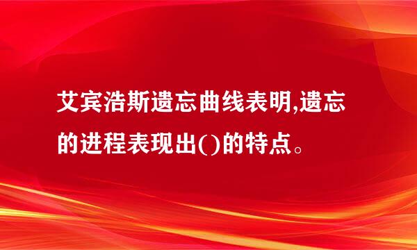 艾宾浩斯遗忘曲线表明,遗忘的进程表现出()的特点。