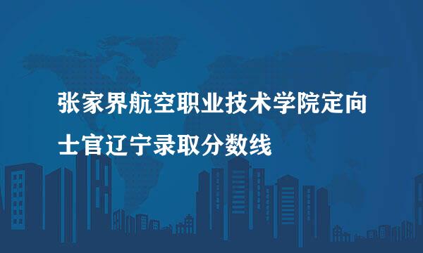 张家界航空职业技术学院定向士官辽宁录取分数线