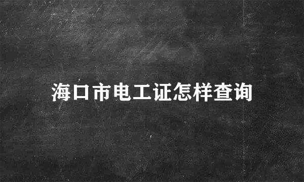 海口市电工证怎样查询