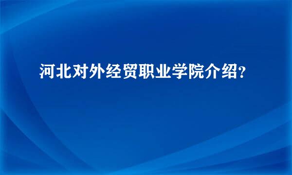 河北对外经贸职业学院介绍？