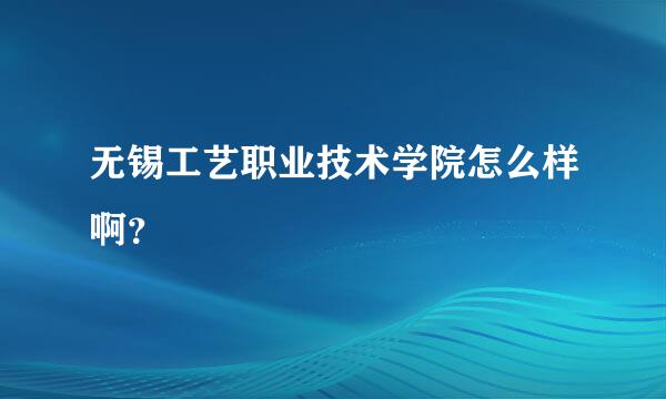 无锡工艺职业技术学院怎么样啊？