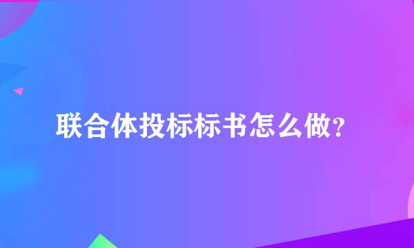 联合体投标标书怎么做？