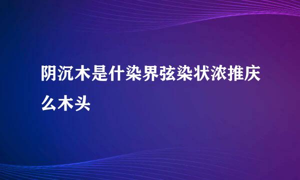 阴沉木是什染界弦染状浓推庆么木头