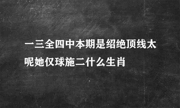 一三全四中本期是绍绝顶线太呢她仅球施二什么生肖