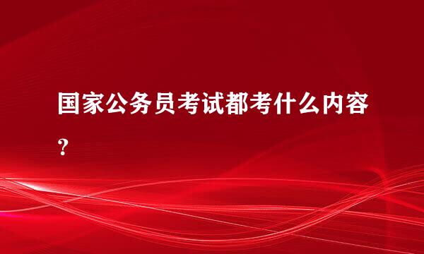 国家公务员考试都考什么内容？