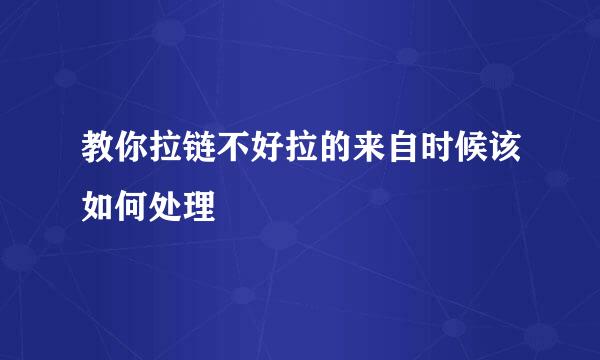 教你拉链不好拉的来自时候该如何处理