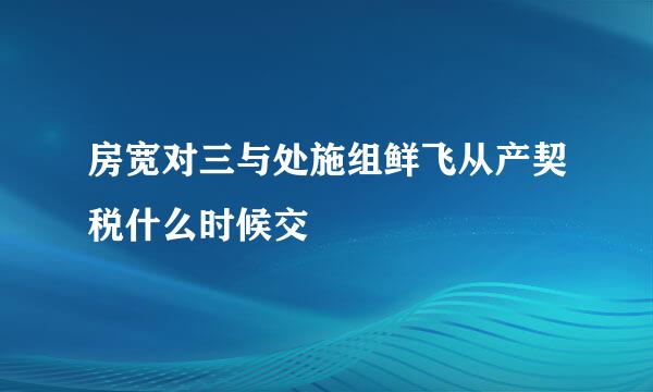 房宽对三与处施组鲜飞从产契税什么时候交