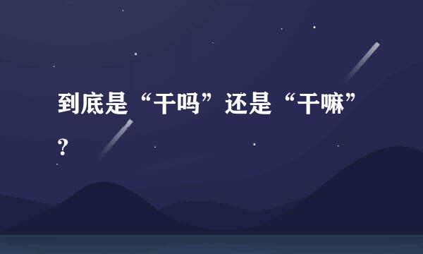 到底是“干吗”还是“干嘛”？