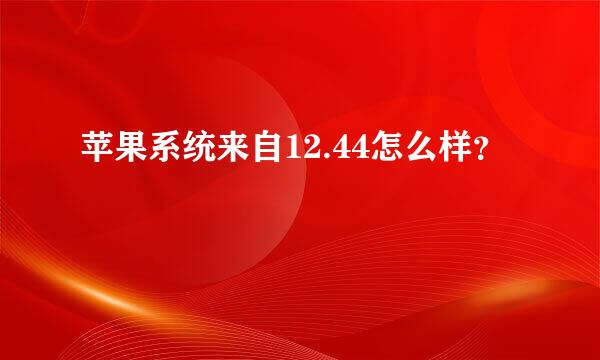 苹果系统来自12.44怎么样？