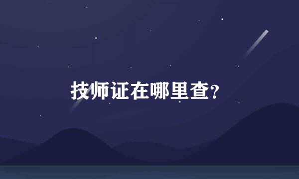 技师证在哪里查？