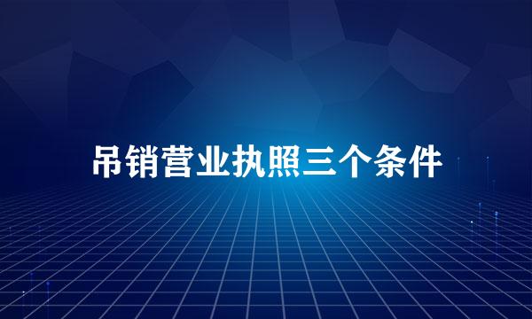 吊销营业执照三个条件