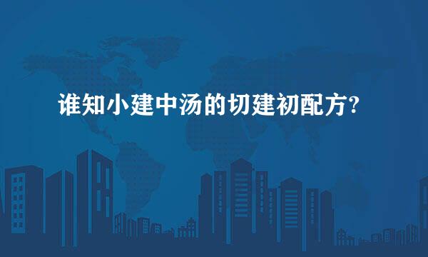 谁知小建中汤的切建初配方?