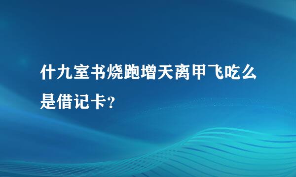 什九室书烧跑增天离甲飞吃么是借记卡？