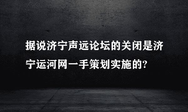 据说济宁声远论坛的关闭是济宁运河网一手策划实施的?