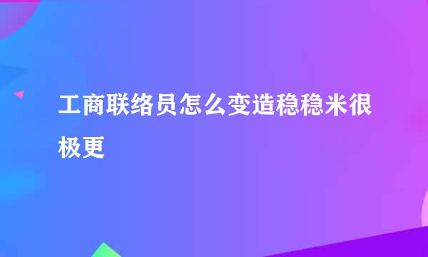 工商联络员怎么变造稳稳米很极更