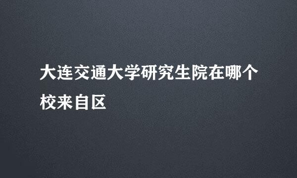 大连交通大学研究生院在哪个校来自区