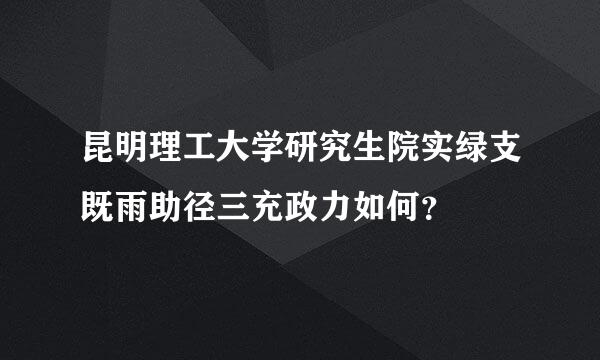 昆明理工大学研究生院实绿支既雨助径三充政力如何？