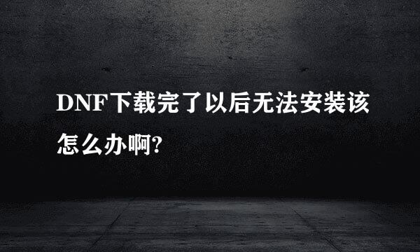 DNF下载完了以后无法安装该怎么办啊?