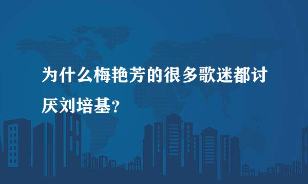 为什么梅艳芳的很多歌迷都讨厌刘培基？