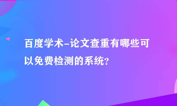 百度学术-论文查重有哪些可以免费检测的系统？