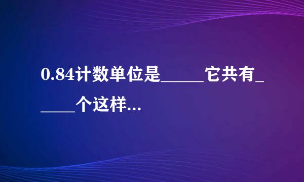 0.84计数单位是_____它共有_____个这样的单位．