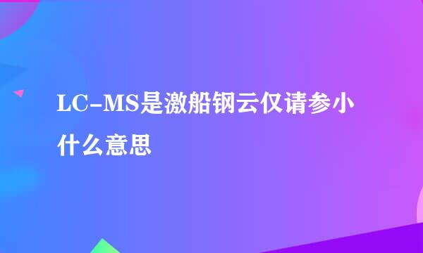 LC-MS是激船钢云仅请参小什么意思