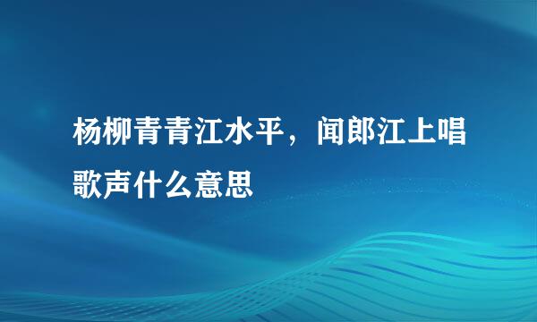 杨柳青青江水平，闻郎江上唱歌声什么意思