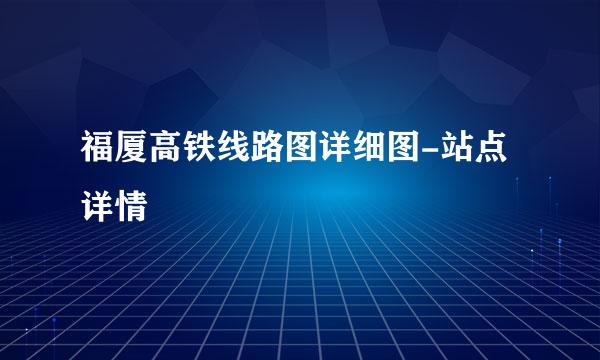 福厦高铁线路图详细图-站点详情