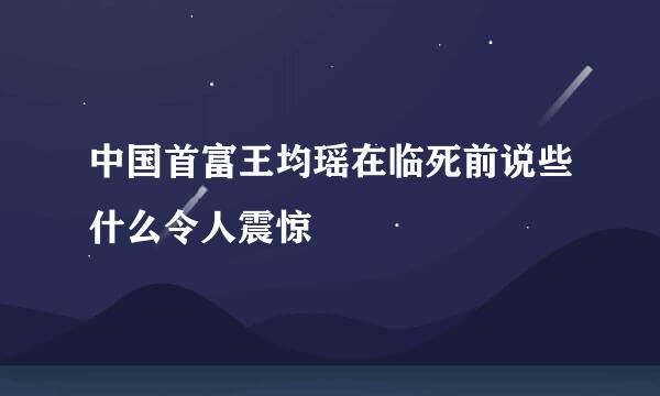 中国首富王均瑶在临死前说些什么令人震惊