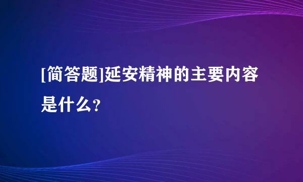 [简答题]延安精神的主要内容是什么？