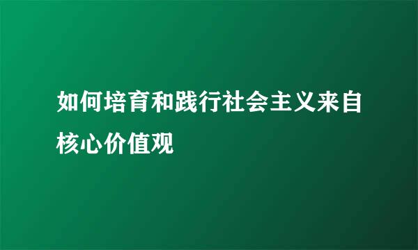 如何培育和践行社会主义来自核心价值观